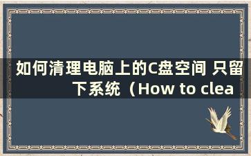 如何清理电脑上的C盘空间 只留下系统（How to clean the Cdrive space on your computer without就不影响正常使用）